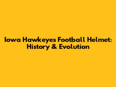 Iowa Hawkeyes Football Helmet: History & Evolution