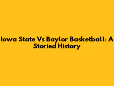 Iowa State Vs Baylor Basketball: A Storied History