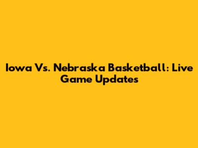 Iowa Vs. Nebraska Basketball: Live Game Updates