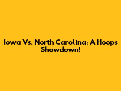 Iowa Vs. North Carolina: A Hoops Showdown!
