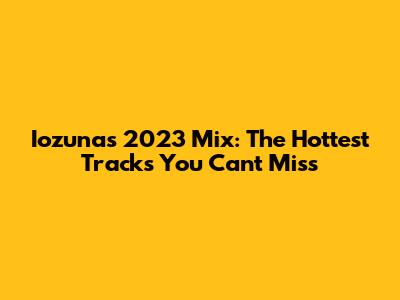 Iozuna's 2023 Mix: The Hottest Tracks You Can't Miss