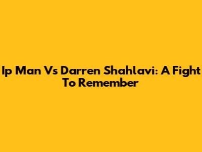 Ip Man Vs Darren Shahlavi: A Fight To Remember