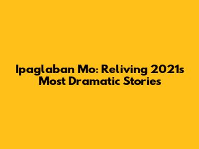 Ipaglaban Mo: Reliving 2021's Most Dramatic Stories