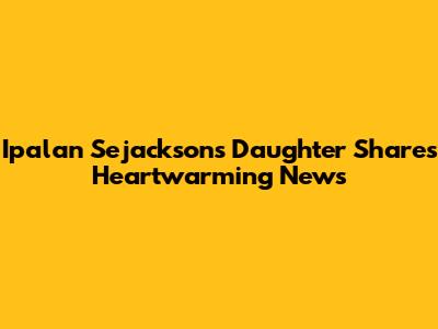 Ipalan Sejackson's Daughter Shares Heartwarming News
