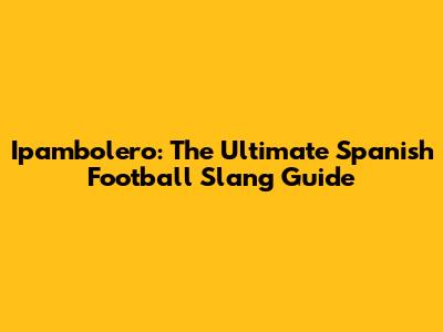 Ipambolero: The Ultimate Spanish Football Slang Guide