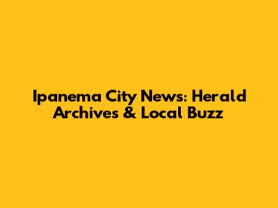 Ipanema City News: Herald Archives & Local Buzz