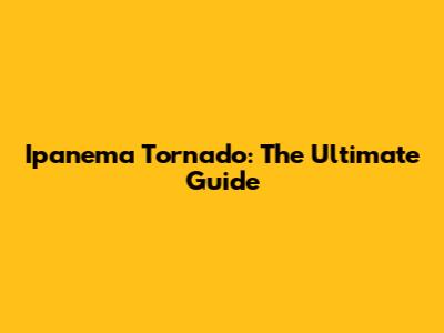 Ipanema Tornado: The Ultimate Guide