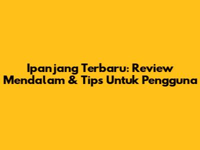 Ipanjang Terbaru: Review Mendalam & Tips Untuk Pengguna