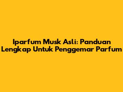 Iparfum Musk Asli: Panduan Lengkap Untuk Penggemar Parfum