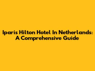 Iparis Hilton Hotel In Netherlands: A Comprehensive Guide