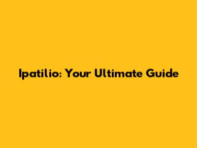 Ipatilio: Your Ultimate Guide