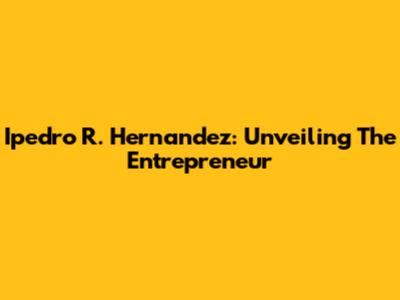 Ipedro R. Hernandez: Unveiling The Entrepreneur