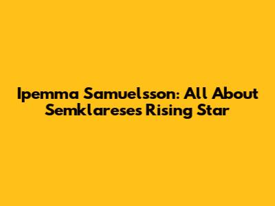 Ipemma Samuelsson: All About Semklarese's Rising Star