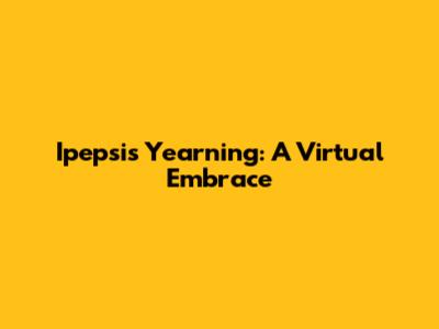 Ipepsi's Yearning: A Virtual Embrace
