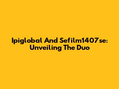 Ipiglobal And Sefilm1407se: Unveiling The Duo