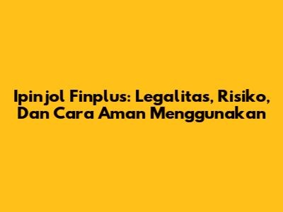 Ipinjol Finplus: Legalitas, Risiko, Dan Cara Aman Menggunakan
