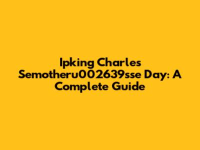 Ipking Charles Semotheru002639sse Day: A Complete Guide