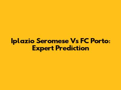 Iplazio Seromese Vs FC Porto: Expert Prediction