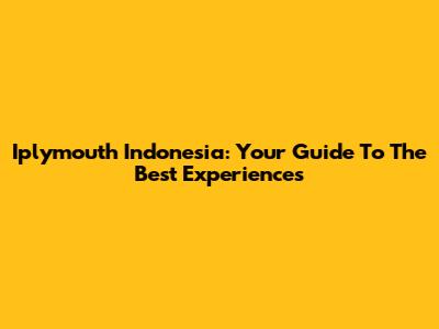 Iplymouth Indonesia: Your Guide To The Best Experiences