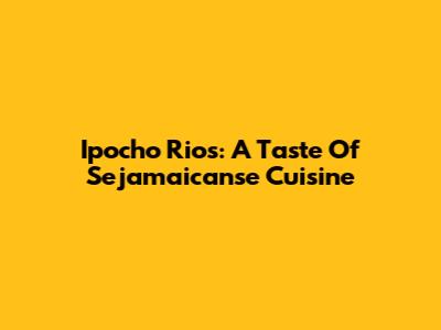 Ipocho Rios: A Taste Of Sejamaicanse Cuisine