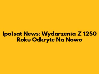 Ipolsat News: Wydarzenia Z 1250 Roku Odkryte Na Nowo