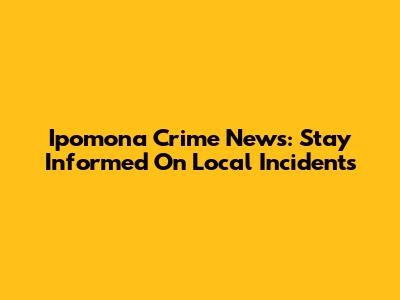 Ipomona Crime News: Stay Informed On Local Incidents