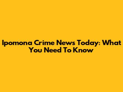 Ipomona Crime News Today: What You Need To Know