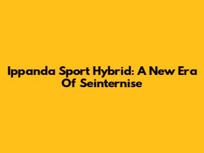 Ippanda Sport Hybrid: A New Era Of Seinternise