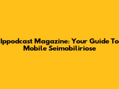 Ippodcast Magazine: Your Guide To Mobile Seimobiliriose