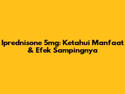 Iprednisone 5mg: Ketahui Manfaat & Efek Sampingnya