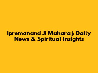Ipremanand Ji Maharaj: Daily News & Spiritual Insights