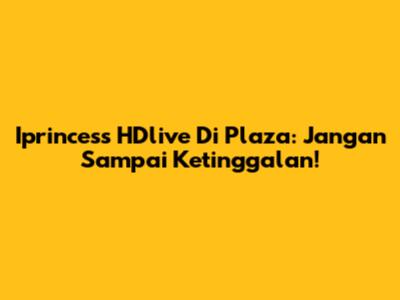 Iprincess HDlive Di Plaza: Jangan Sampai Ketinggalan!