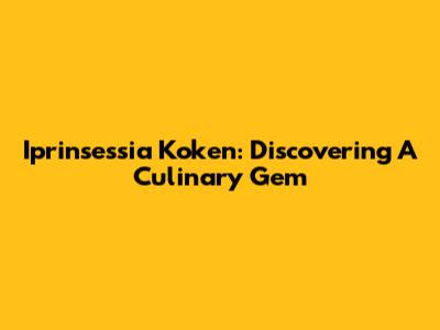 Iprinsessia Koken: Discovering A Culinary Gem