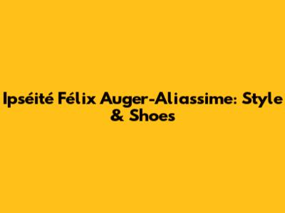 Ipséité Félix Auger-Aliassime: Style & Shoes
