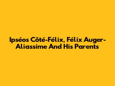 Ipséos Côté-Félix, Félix Auger-Aliassime And His Parents