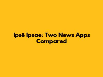 Ipsē Ipsae: Two News Apps Compared