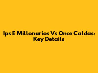 Ips E Millonarios Vs Once Caldas: Key Details