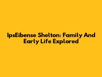 IpsEibense Shelton: Family And Early Life Explored