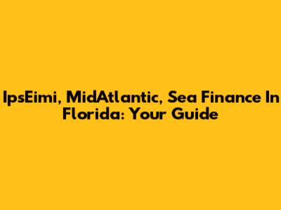IpsEimi, MidAtlantic, Sea Finance In Florida: Your Guide