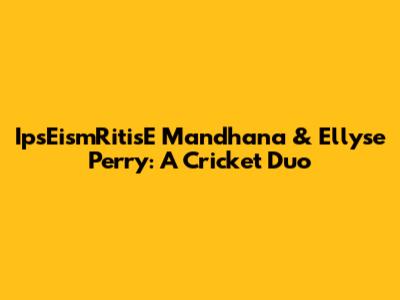 IpsEismRitisE Mandhana & Ellyse Perry: A Cricket Duo