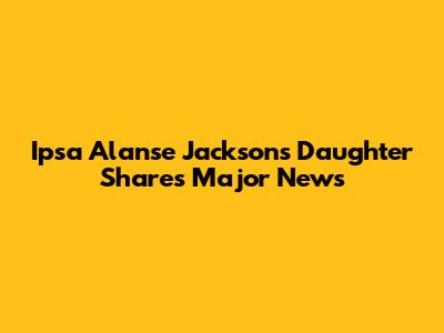 Ipsa Alanse Jackson's Daughter Shares Major News