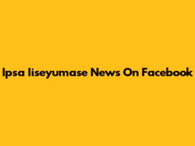 Ipsa Iiseyumase News On Facebook