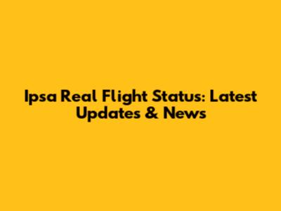 Ipsa Real Flight Status: Latest Updates & News