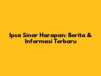 Ipsa Sinar Harapan: Berita & Informasi Terbaru