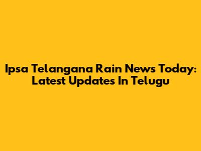 Ipsa Telangana Rain News Today: Latest Updates In Telugu