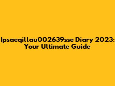 Ipsaeqillau002639sse Diary 2023: Your Ultimate Guide