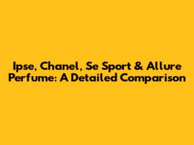 Ipse, Chanel, Se Sport & Allure Perfume: A Detailed Comparison