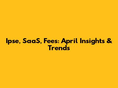 Ipse, SaaS, Fees: April Insights & Trends