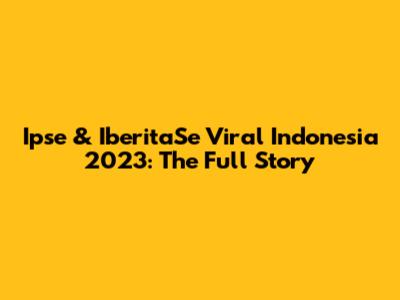 Ipse & IberitaSe Viral Indonesia 2023: The Full Story