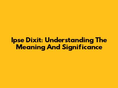 Ipse Dixit: Understanding The Meaning And Significance